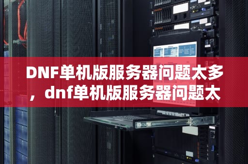 DNF单机版服务器问题太多，dnf单机版服务器问题太多怎么解决