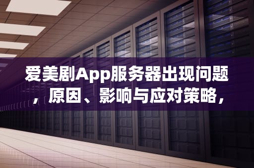爱美剧App服务器出现问题，原因、影响与应对策略，爱美剧app服务器出现问题怎么办
