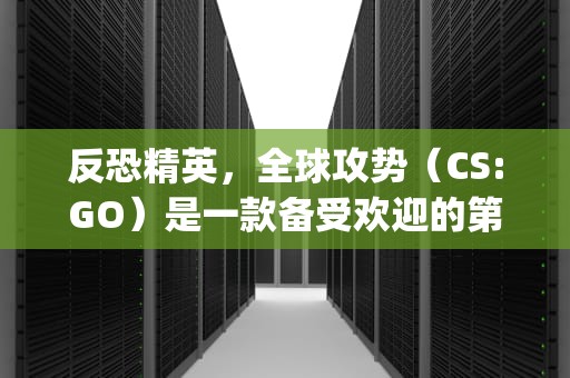反恐精英，全球攻势（CS:GO）是一款备受欢迎的第一人称射击游戏，但有时玩家可能会遇到无法连接到服务器的问题。以下是一些常见的问题及解决方法，csgo连接不到服务器什么问题呢