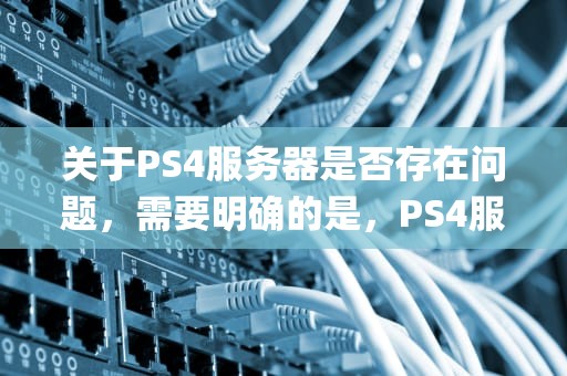 关于PS4服务器是否存在问题，需要明确的是，PS4服务器本身是一个庞大而复杂的系统，其运行状况受到多种因素的影响。以下是对PS4服务器可能存在问题的详细分析，ps4服务器有问题吗怎么解决