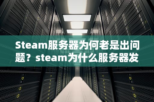 Steam服务器为何老是出问题？steam为什么服务器发生错误