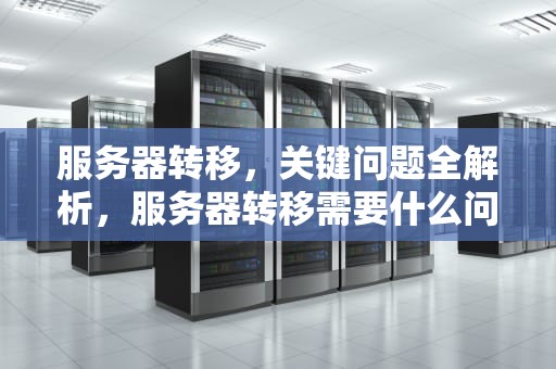 服务器转移，关键问题全解析，服务器转移需要什么问题和答案