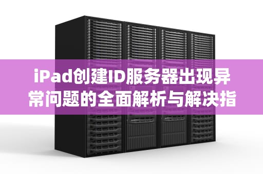 iPad创建ID服务器出现异常问题的全面解析与解决指南，ipad创建新id显示服务器错误