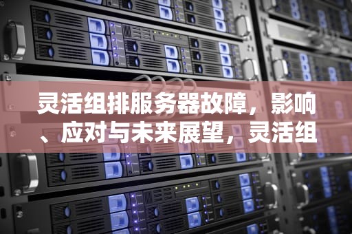 灵活组排服务器故障，影响、应对与未来展望，灵活组排维护时间