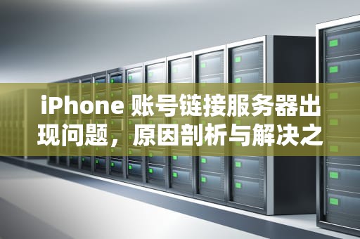 iPhone 账号链接服务器出现问题，原因剖析与解决之道，苹果账号链接服务器时出现问题