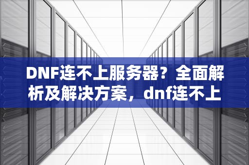 DNF连不上服务器？全面解析及解决方案，dnf连不上服务器是什么问题呀