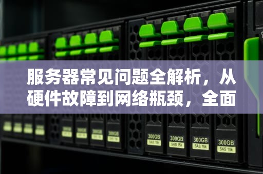 服务器常见问题全解析，从硬件故障到网络瓶颈，全面排查与解决之道，服务器一般什么问题可以解决