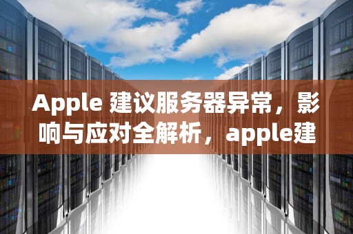 Apple 建议服务器异常，影响与应对全解析，apple建议服务器时出现问题怎么办