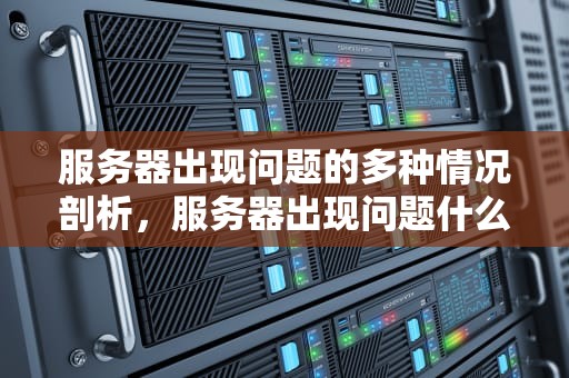服务器出现问题的多种情况剖析，服务器出现问题什么情况可以解决