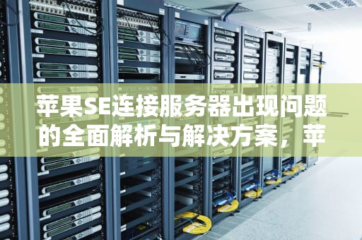 苹果SE连接服务器出现问题的全面解析与解决方案，苹果se连接服务器出现问题怎么办