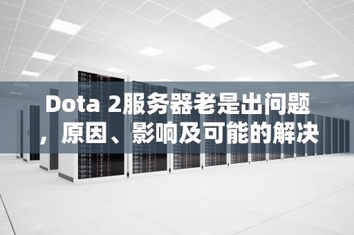 Dota 2服务器老是出问题，原因、影响及可能的解决之道，dota2 服务器没有响应