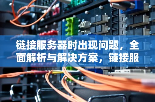 链接服务器时出现问题，全面解析与解决方案，链接服务器时出现问题 怎么办