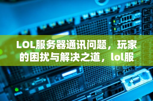 LOL服务器通讯问题，玩家的困扰与解决之道，lol服务器通讯之间出现问题