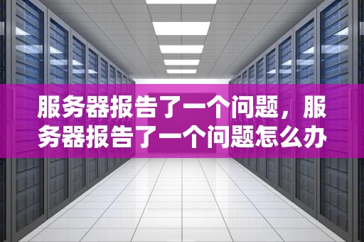 服务器报告了一个问题，服务器报告了一个问题怎么办