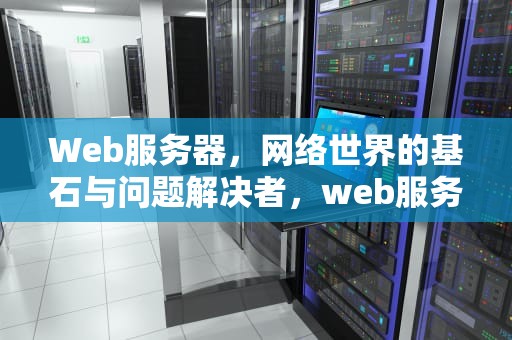 Web服务器，网络世界的基石与问题解决者，web服务器主要解决什么问题呢