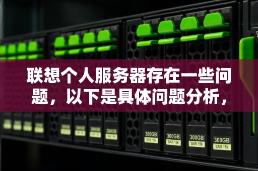 联想个人服务器存在一些问题，以下是具体问题分析，联想个人服务器有问题吗知乎