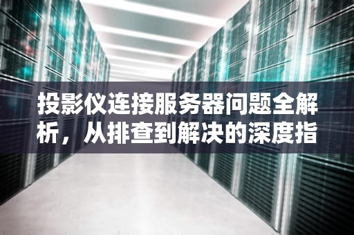 投影仪连接服务器问题全解析，从排查到解决的深度指南，投影仪连接服务器的问题有哪些