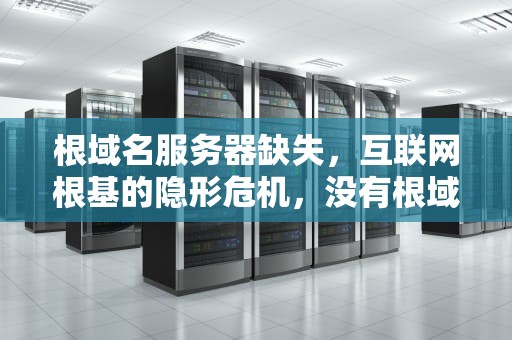 根域名服务器缺失，互联网根基的隐形危机，没有根域名服务器的问题怎么解决