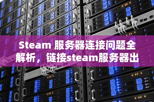 Steam 服务器连接问题全解析，链接steam服务器出错怎么办