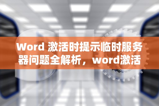 Word 激活时提示临时服务器问题全解析，word激活时提示临时服务器问题怎么办