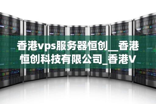 香港vps服务器恒创__香港恒创科技有限公司_香港VPS服务器恒创——助力企业高效稳定运营