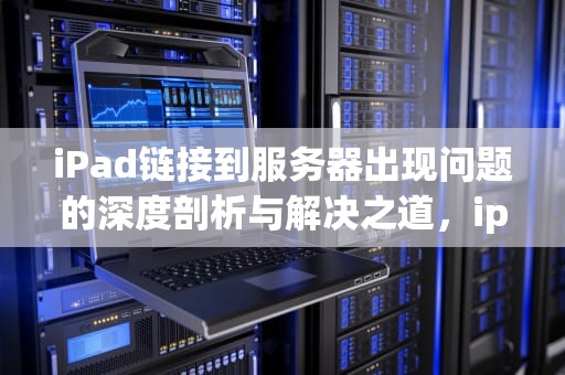 iPad链接到服务器出现问题的深度剖析与解决之道，ipad 链接到服务器出现问题怎么办