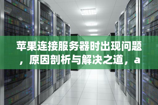 苹果连接服务器时出现问题，原因剖析与解决之道，apple连接服务器时出现问题怎么解决