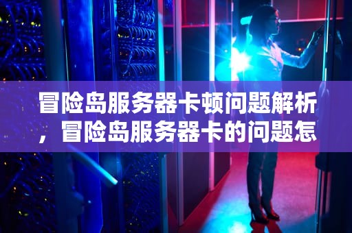 冒险岛服务器卡顿问题解析，冒险岛服务器卡的问题怎么解决
