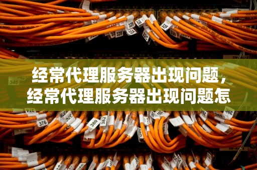 经常代理服务器出现问题，经常代理服务器出现问题怎么解决