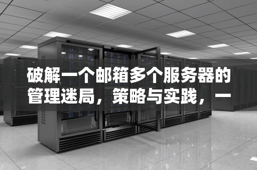 破解一个邮箱多个服务器的管理迷局，策略与实践，一个邮箱多个服务器问题怎么解决