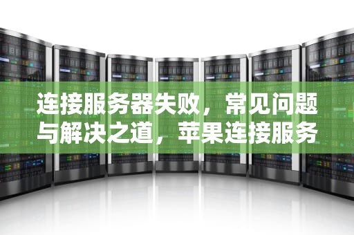 连接服务器失败，常见问题与解决之道，苹果连接服务器失败什么问题