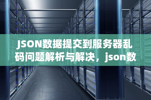 JSON数据提交到服务器乱码问题解析与解决，json数据提交到服务器乱码问题怎么解决