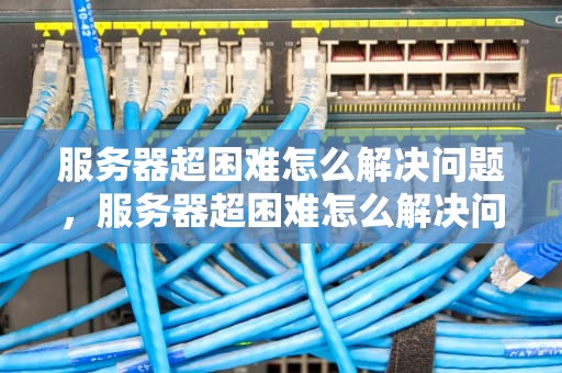 服务器超困难怎么解决问题，服务器超困难怎么解决问题的