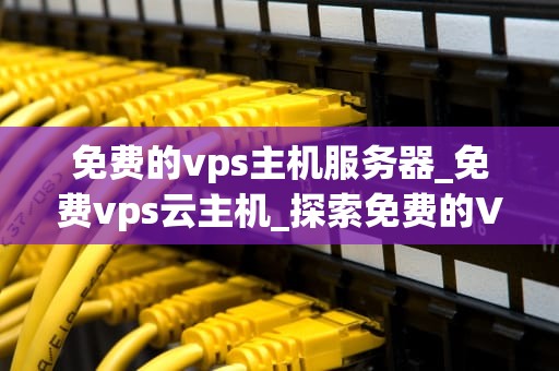 免费的vps主机服务器_免费vps云主机_探索免费的VPS主机服务器