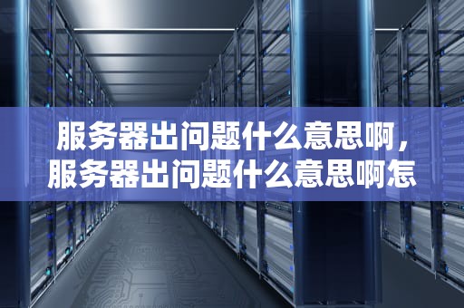 服务器出问题什么意思啊，服务器出问题什么意思啊怎么解决