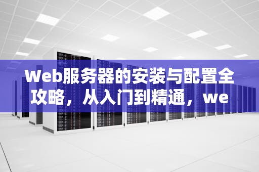 Web服务器的安装与配置全攻略，从入门到精通，web服务器的安装与配置问题有哪些