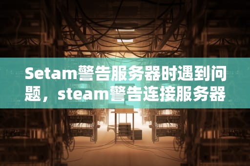 Setam警告服务器时遇到问题，steam警告连接服务器出现问题