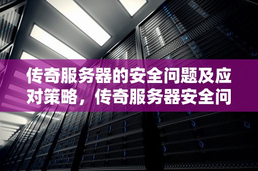 传奇服务器的安全问题及应对策略，传奇服务器安全问题有哪些原因