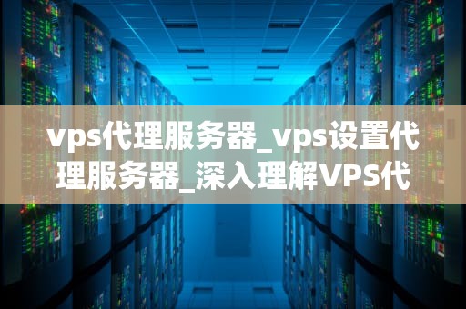 vps代理服务器_vps设置代理服务器_深入理解VPS代理服务器