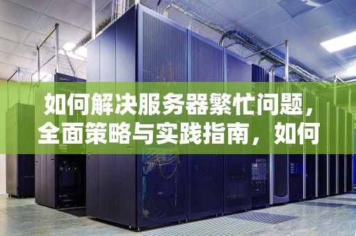 如何解决服务器繁忙问题，全面策略与实践指南，如何解决服务器繁忙问题的方法