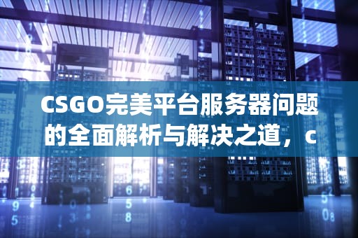CSGO完美平台服务器问题的全面解析与解决之道，csgo完美平台服务器有问题怎么解决