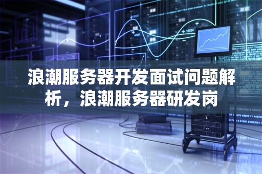 浪潮服务器开发面试问题解析，浪潮服务器研发岗