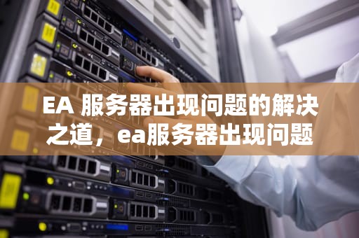 EA 服务器出现问题的解决之道，ea服务器出现问题怎么解决