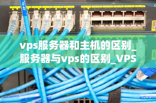 vps服务器和主机的区别_服务器与vps的区别_VPS服务器与主机的区别