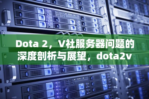 Dota 2，V社服务器问题的深度剖析与展望，dota2v社官网