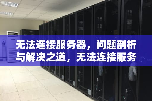 无法连接服务器，问题剖析与解决之道，无法连接服务器解决什么问题呢