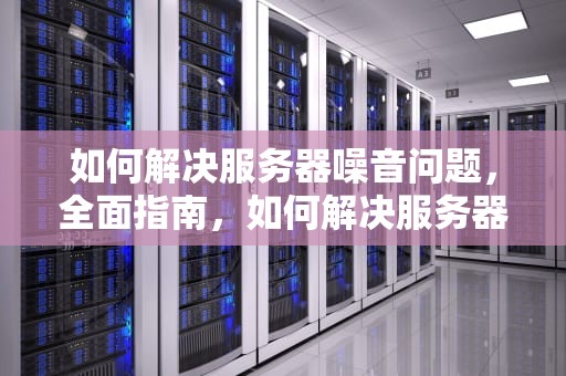 如何解决服务器噪音问题，全面指南，如何解决服务器噪音问题的方法