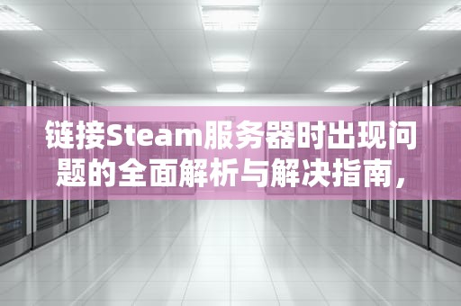 链接Steam服务器时出现问题的全面解析与解决指南，链接steam服务器遇到问题