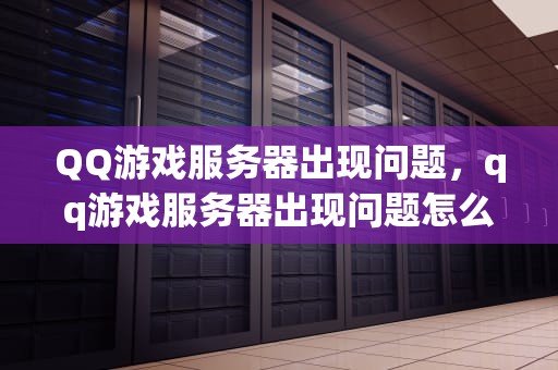 QQ游戏服务器出现问题，qq游戏服务器出现问题怎么解决