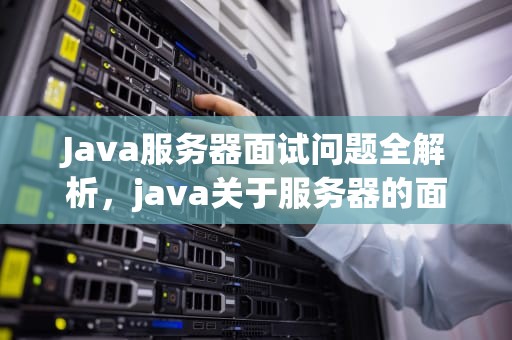 Java服务器面试问题全解析，java关于服务器的面试问题有哪些